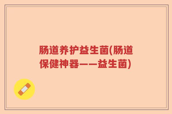 肠道养护益生菌(肠道保健神器——益生菌) 肠道养护益生菌(肠道保健神器——益生菌)