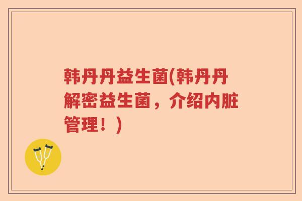 韩丹丹益生菌(韩丹丹解密益生菌,介绍内脏管理!) 韩丹丹益生菌(韩丹丹解密益生菌,介绍内脏管理!)