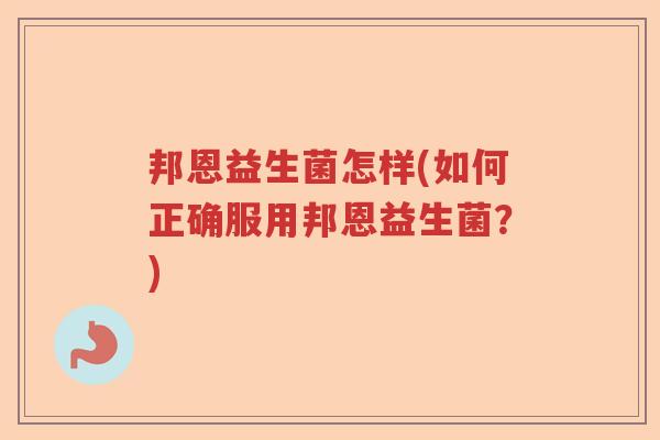 邦恩益生菌怎样(如何正确服用邦恩益生菌?) 邦恩益生菌怎样(如何正确服用邦恩益生菌?)