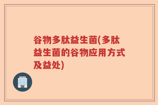 谷物多肽益生菌(多肽益生菌的谷物应用方式及益处) 谷物多肽益生菌(多肽益生菌的谷物应用方式及益处)