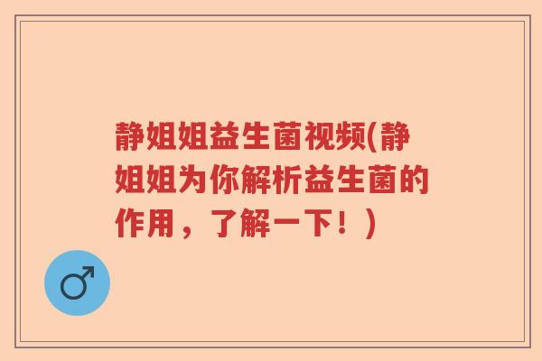 静姐姐益生菌视频(静姐姐为你解析益生菌的作用,了解一下!) 静姐姐益生菌视频(静姐姐为你解析益生菌的作用,了解一下!)