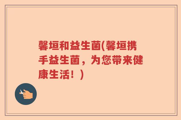 馨垣和益生菌(馨垣携手益生菌，为您带来健康生活！)