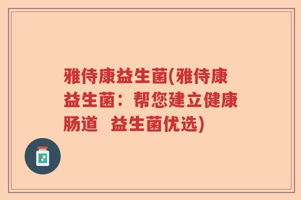 雅侍康益生菌(雅侍康益生菌:帮您建立健康肠道 益生菌优选) 雅侍康益生菌(雅侍康益生菌:帮您建立健康肠道 益生菌优选)