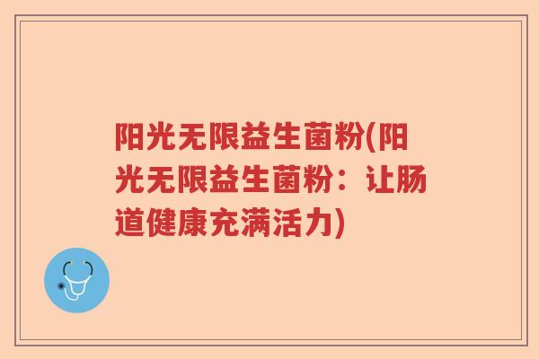 阳光无限益生菌粉(阳光无限益生菌粉:让肠道健康充满活力) 阳光无限益生菌粉(阳光无限益生菌粉:让肠道健康充满活力)