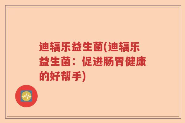 迪辐乐益生菌(迪辐乐益生菌：促进肠胃健康的好帮手)