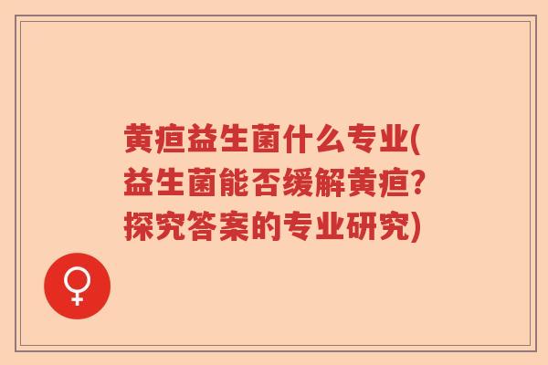 黄疸益生菌什么专业(益生菌能否缓解黄疸？探究答案的专业研究)