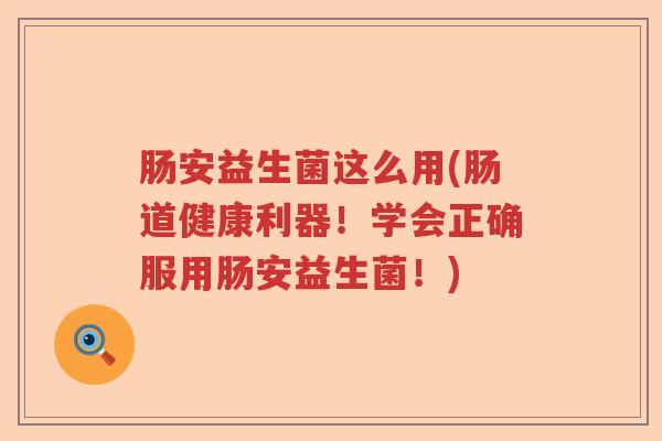 肠安益生菌这么用(肠道健康利器!学会正确服用肠安益生菌!) 肠安益生菌这么用(肠道健康利器!学会正确服用肠安益生菌!)