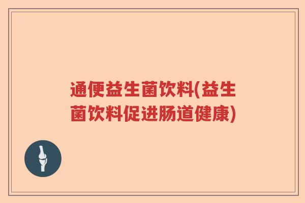 通便益生菌饮料(益生菌饮料促进肠道健康) 通便益生菌饮料(益生菌饮料促进肠道健康)