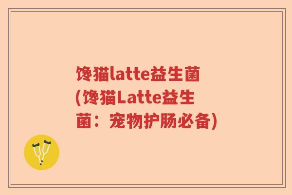 馋猫latte益生菌(馋猫Latte益生菌：宠物护肠必备)