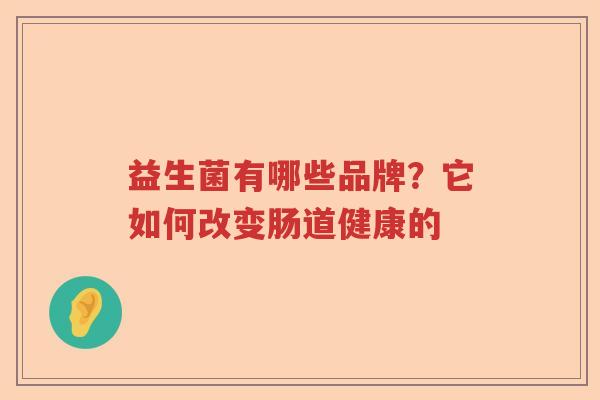 益生菌有哪些品牌?它如何改变肠道健康的 益生菌有哪些品牌?它如何改变肠道健康的
