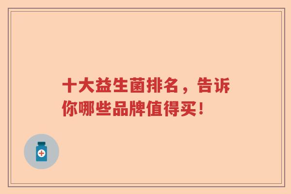十大益生菌排名,告诉你哪些品牌值得买! 十大益生菌排名,告诉你哪些品牌值得买!