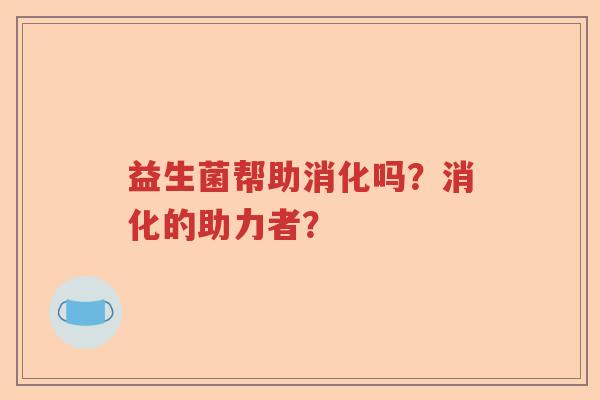 益生菌帮助消化吗?消化的助力者? 益生菌帮助消化吗?消化的助力者?