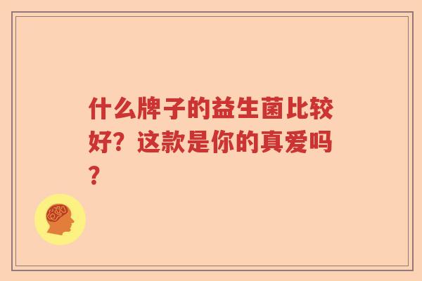 什么牌子的益生菌比较好?这款是你的真爱吗? 什么牌子的益生菌比较好?这款是你的真爱吗?