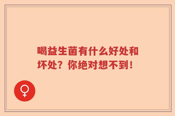 喝益生菌有什么好处和坏处?你绝对想不到! 喝益生菌有什么好处和坏处?你绝对想不到!