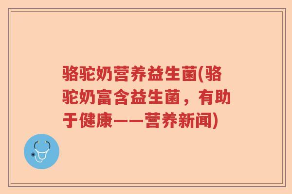 骆驼奶营养益生菌(骆驼奶富含益生菌,有助于健康——营养新闻) 骆驼奶营养益生菌(骆驼奶富含益生菌,有助于健康——营养新闻)