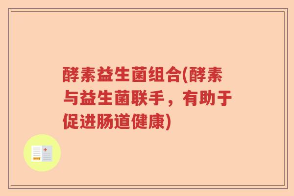 酵素益生菌组合(酵素与益生菌联手,有助于促进肠道健康) 酵素益生菌组合(酵素与益生菌联手,有助于促进肠道健康)