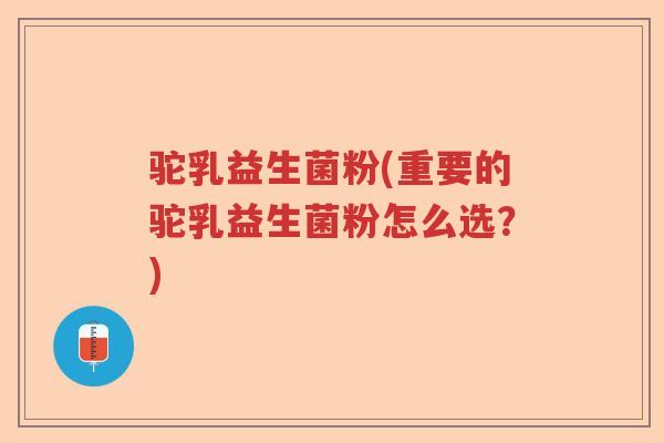 驼乳益生菌粉(重要的驼乳益生菌粉怎么选?) 驼乳益生菌粉(重要的驼乳益生菌粉怎么选?)