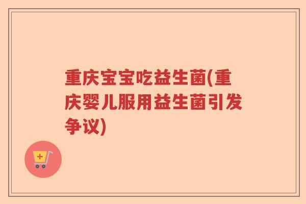 重庆宝宝吃益生菌(重庆婴儿服用益生菌引发争议) 重庆宝宝吃益生菌(重庆婴儿服用益生菌引发争议)