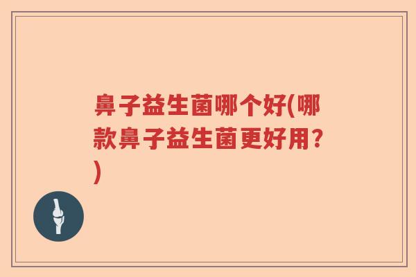鼻子益生菌哪个好(哪款鼻子益生菌更好用?) 鼻子益生菌哪个好(哪款鼻子益生菌更好用?)