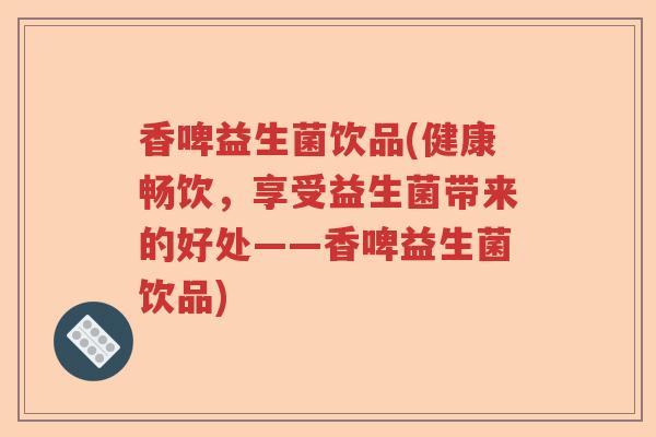 香啤益生菌饮品(健康畅饮,享受益生菌带来的好处——香啤益生菌饮品) 香啤益生菌饮品(健康畅饮,享受益生菌带来的好处——香啤益生菌饮品)