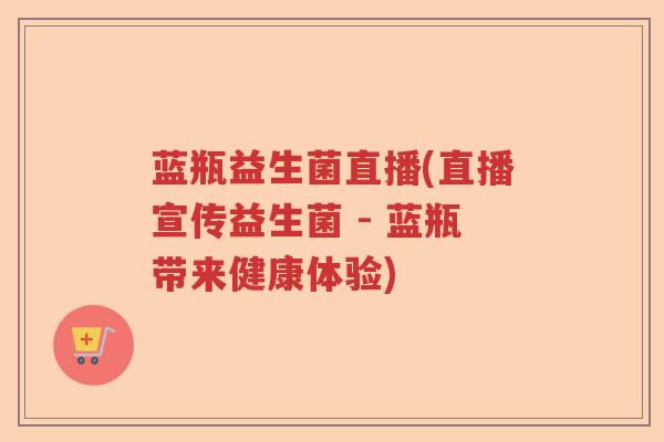 蓝瓶益生菌直播(直播宣传益生菌 - 蓝瓶带来健康体验) 蓝瓶益生菌直播(直播宣传益生菌 - 蓝瓶带来健康体验)