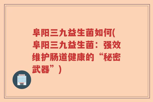 阜阳三九益生菌如何(阜阳三九益生菌:强效维护肠道健康的“秘密武器”) 阜阳三九益生菌如何(阜阳三九益生菌:强效维护肠道健康的“秘密武器”)