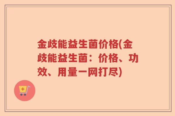 金歧能益生菌价格(金歧能益生菌:价格、功效、用量一网打尽) 金歧能益生菌价格(金歧能益生菌:价格、功效、用量一网打尽)