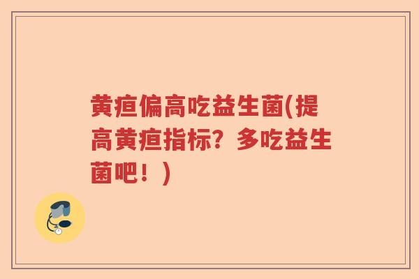 黄疸偏高吃益生菌(提高黄疸指标？多吃益生菌吧！)