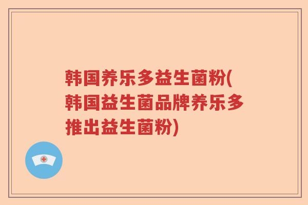 韩国养乐多益生菌粉(韩国益生菌品牌养乐多推出益生菌粉)