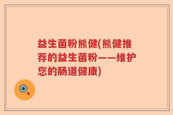 益生菌粉熊健(熊健推荐的益生菌粉——维护您的肠道健康) 益生菌粉熊健(熊健推荐的益生菌粉——维护您的肠道健康)