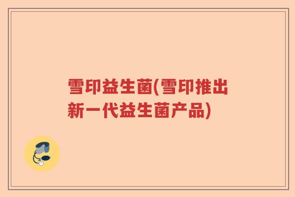 雪印益生菌(雪印推出新一代益生菌产品) 雪印益生菌(雪印推出新一代益生菌产品)