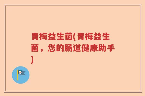 青梅益生菌(青梅益生菌,您的肠道健康助手) 青梅益生菌(青梅益生菌,您的肠道健康助手)
