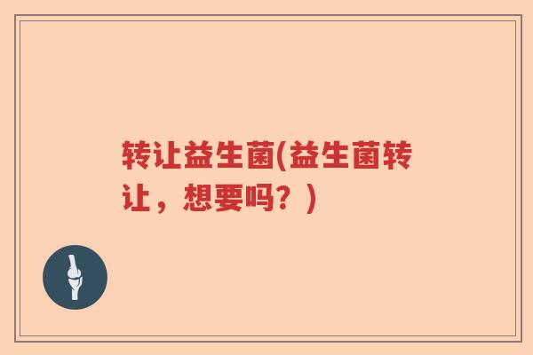 转让益生菌(益生菌转让,想要吗?) 转让益生菌(益生菌转让,想要吗?)
