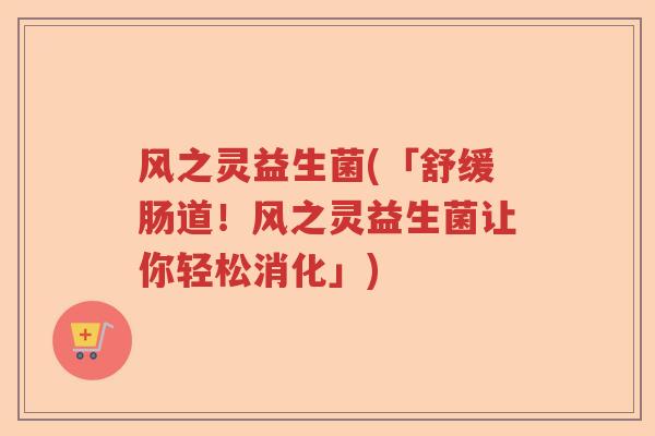 风之灵益生菌(「舒缓肠道!风之灵益生菌让你轻松消化」) 风之灵益生菌(「舒缓肠道!风之灵益生菌让你轻松消化」)