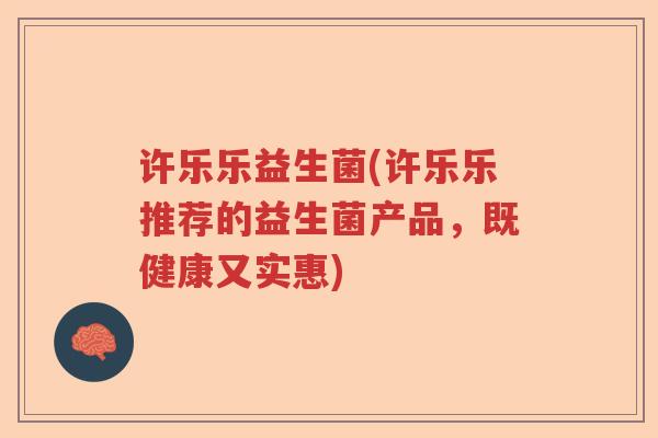 许乐乐益生菌(许乐乐推荐的益生菌产品,既健康又实惠) 许乐乐益生菌(许乐乐推荐的益生菌产品,既健康又实惠)