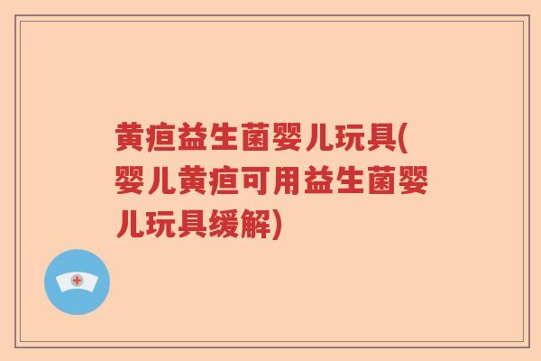 黄疸益生菌婴儿玩具(婴儿黄疸可用益生菌婴儿玩具缓解) 黄疸益生菌婴儿玩具(婴儿黄疸可用益生菌婴儿玩具缓解)