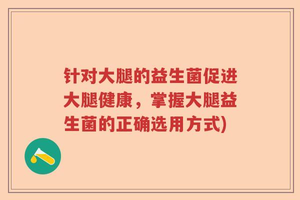 针对大腿的益生菌促进大腿健康，掌握大腿益生菌的正确选用方式)