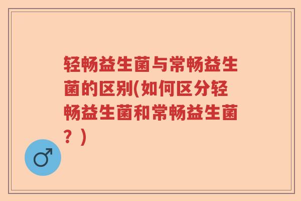 轻畅益生菌与常畅益生菌的区别(如何区分轻畅益生菌和常畅益生菌?) 轻畅益生菌与常畅益生菌的区别(如何区分轻畅益生菌和常畅益生菌?)