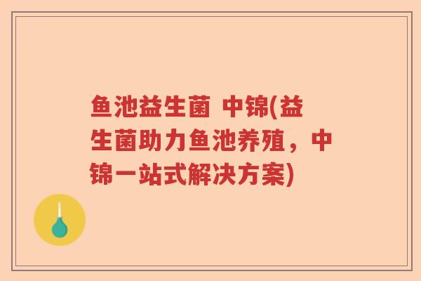 鱼池益生菌 中锦(益生菌助力鱼池养殖,中锦一站式解决方案) 鱼池益生菌 中锦(益生菌助力鱼池养殖,中锦一站式解决方案)