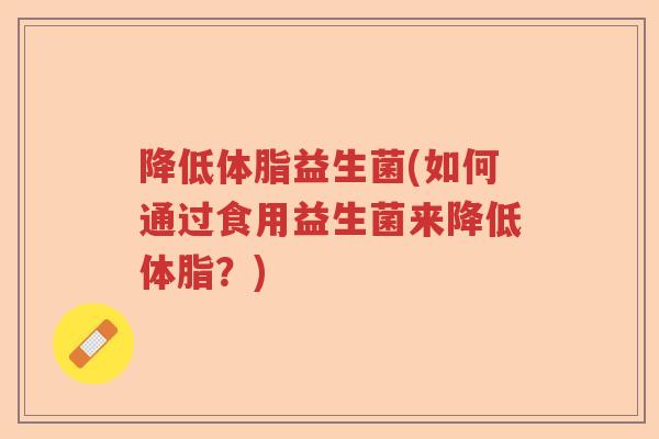 降低体脂益生菌(如何通过食用益生菌来降低体脂?) 降低体脂益生菌(如何通过食用益生菌来降低体脂?)