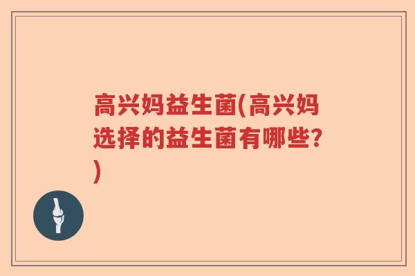 高兴妈益生菌(高兴妈选择的益生菌有哪些?) 高兴妈益生菌(高兴妈选择的益生菌有哪些?)