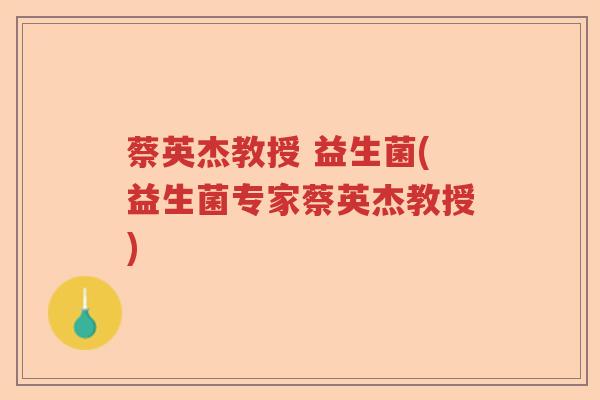 蔡英杰教授 益生菌(益生菌专家蔡英杰教授) 蔡英杰教授 益生菌(益生菌专家蔡英杰教授)