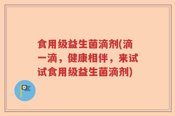 食用级益生菌滴剂(滴一滴,健康相伴,来试试食用级益生菌滴剂) 食用级益生菌滴剂(滴一滴,健康相伴,来试试食用级益生菌滴剂)