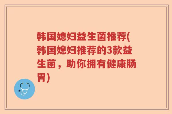 韩国媳妇益生菌推荐(韩国媳妇推荐的3款益生菌，助你拥有健康肠胃)