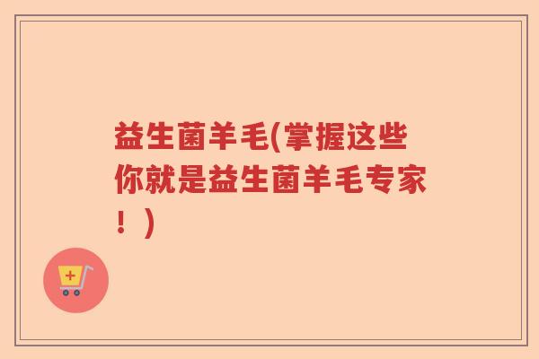 益生菌羊毛(掌握这些你就是益生菌羊毛专家!) 益生菌羊毛(掌握这些你就是益生菌羊毛专家!)