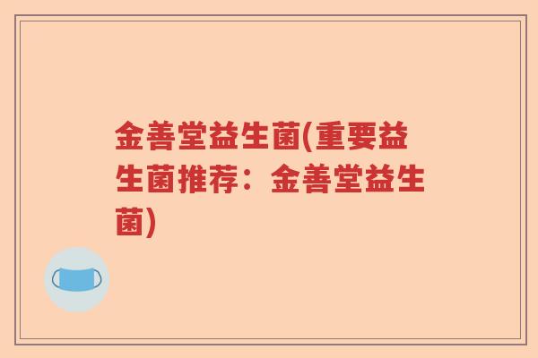 金善堂益生菌(重要益生菌推荐:金善堂益生菌) 金善堂益生菌(重要益生菌推荐:金善堂益生菌)