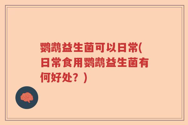鹦鹉益生菌可以日常(日常食用鹦鹉益生菌有何好处?) 鹦鹉益生菌可以日常(日常食用鹦鹉益生菌有何好处?)