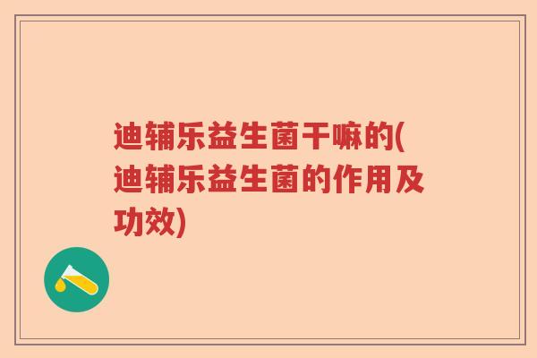 迪辅乐益生菌干嘛的(迪辅乐益生菌的作用及功效) 迪辅乐益生菌干嘛的(迪辅乐益生菌的作用及功效)