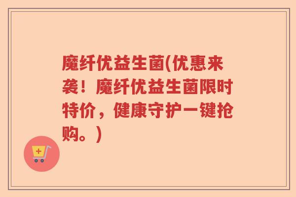 魔纤优益生菌(优惠来袭！魔纤优益生菌限时特价，健康守护一键抢购。)