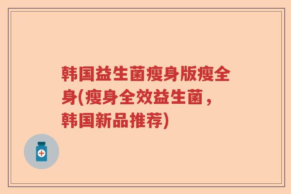 韩国益生菌瘦身版瘦全身(瘦身全效益生菌,韩国新品推荐) 韩国益生菌瘦身版瘦全身(瘦身全效益生菌,韩国新品推荐)